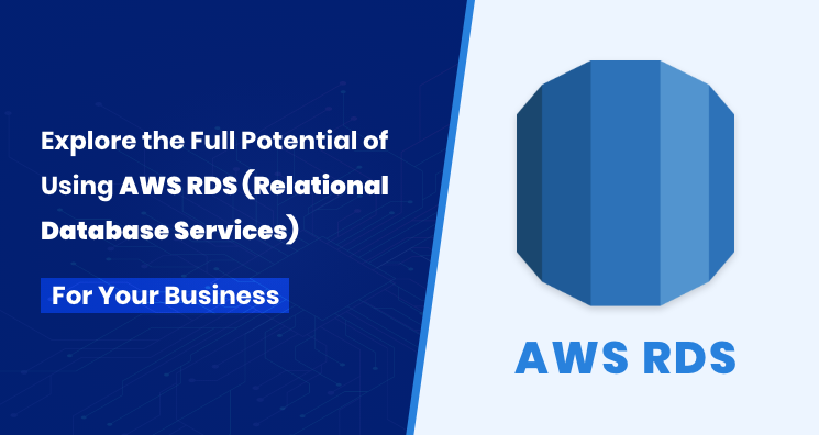 Explore the Full Potential of Using AWS RDS(Relational Database Services) For Your Business
